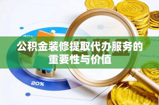 宁乡公积金装修提取代办服务的重要性与价值