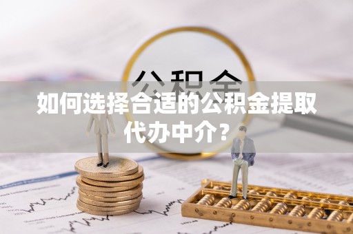宁乡如何选择合适的公积金提取代办中介？