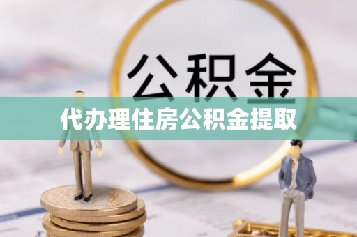 宁乡代办理住房公积金提取