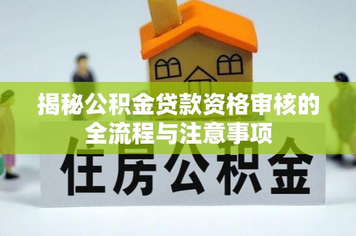 宁乡揭秘公积金贷款资格审核的全流程与注意事项