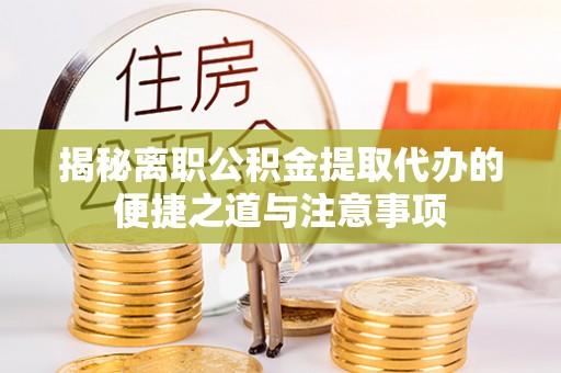 宁乡揭秘离职公积金提取代办的便捷之道与注意事项