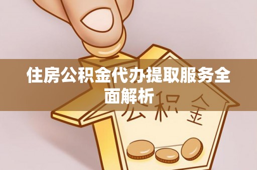 宁乡住房公积金代办提取服务全面解析