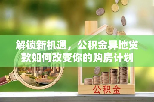 宁乡解锁新机遇，公积金异地贷款如何改变你的购房计划