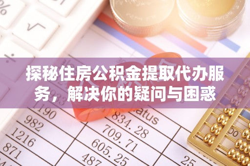 宁乡探秘住房公积金提取代办服务，解决你的疑问与困惑