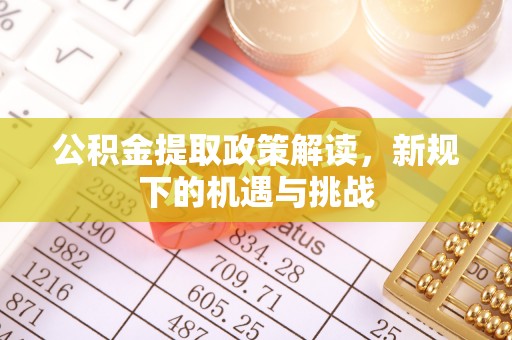宁乡公积金提取政策解读，新规下的机遇与挑战