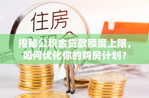宁乡揭秘公积金贷款额度上限，如何优化你的购房计划？