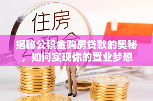 宁乡揭秘公积金购房贷款的奥秘，如何实现你的置业梦想