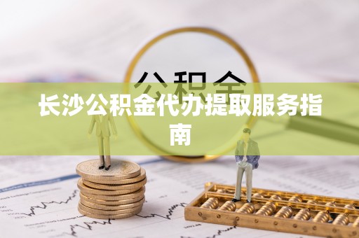 宁乡长沙公积金代办提取服务指南