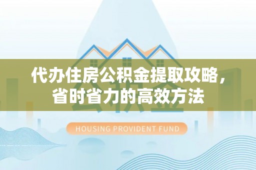 宁乡代办住房公积金提取攻略，省时省力的高效方法
