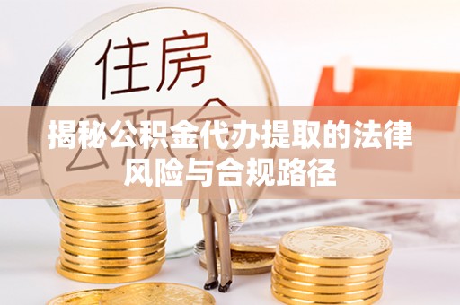宁乡揭秘公积金代办提取的法律风险与合规路径