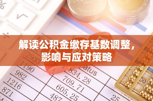 宁乡解读公积金缴存基数调整，影响与应对策略