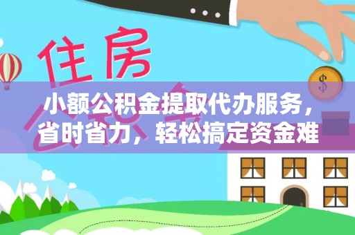 宁乡小额公积金提取代办服务，省时省力，轻松搞定资金难题