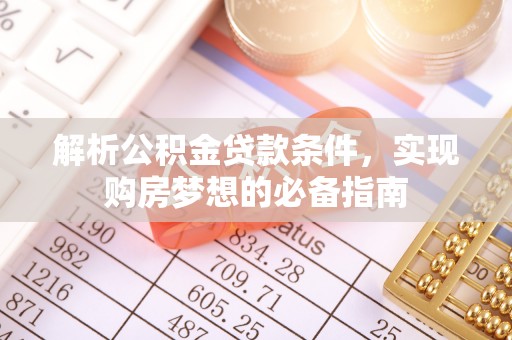 宁乡解析公积金贷款条件，实现购房梦想的必备指南