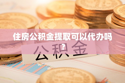 宁乡住房公积金提取可以代办吗？