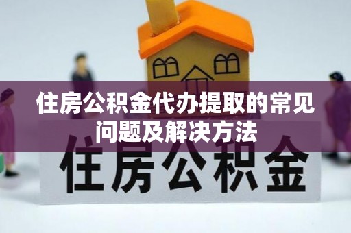 宁乡住房公积金代办提取的常见问题及解决方法
