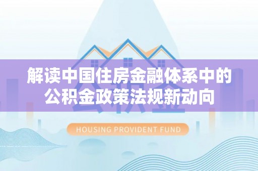 宁乡解读中国住房金融体系中的公积金政策法规新动向