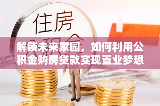 宁乡解锁未来家园，如何利用公积金购房贷款实现置业梦想