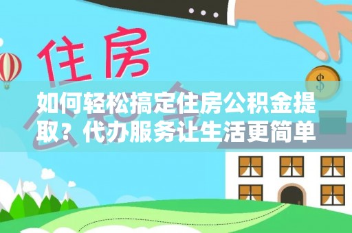 宁乡如何轻松搞定住房公积金提取？代办服务让生活更简单