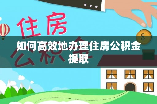 宁乡如何高效地办理住房公积金提取