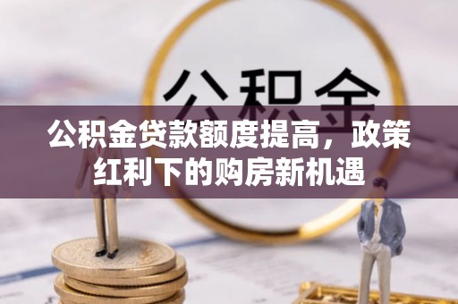 宁乡公积金贷款额度提高，政策红利下的购房新机遇
