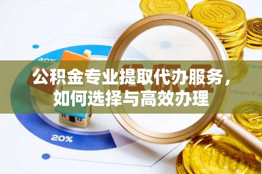 宁乡公积金专业提取代办服务，如何选择与高效办理