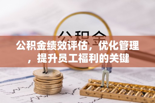 宁乡公积金绩效评估，优化管理，提升员工福利的关键