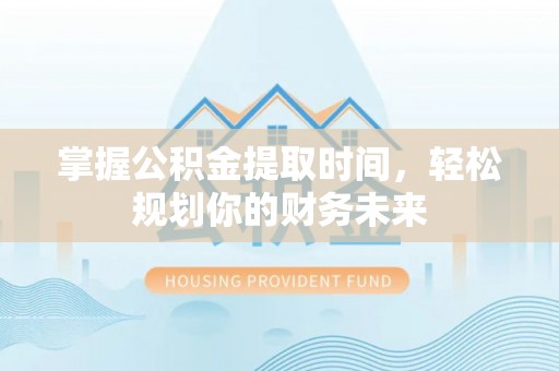 宁乡掌握公积金提取时间，轻松规划你的财务未来