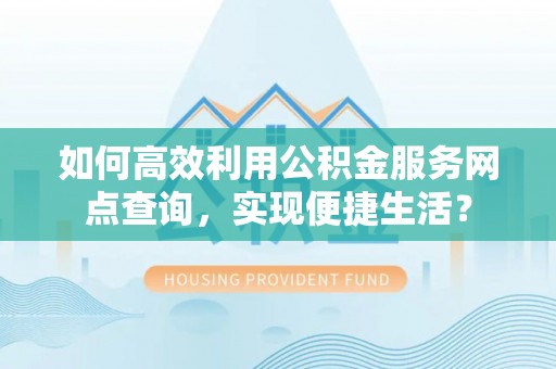 宁乡如何高效利用公积金服务网点查询，实现便捷生活？