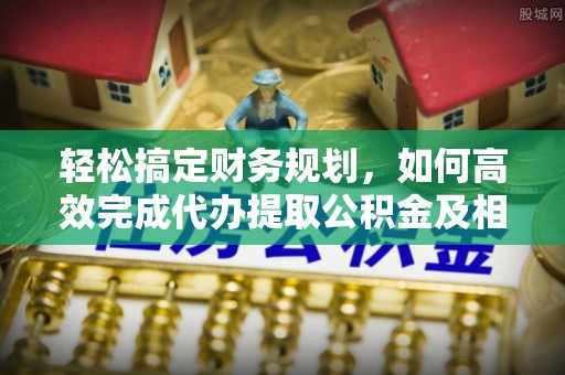 宁乡轻松搞定财务规划，如何高效完成代办提取公积金及相关事务