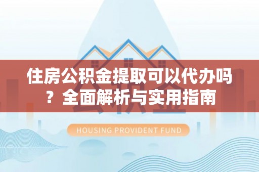 宁乡住房公积金提取可以代办吗？全面解析与实用指南