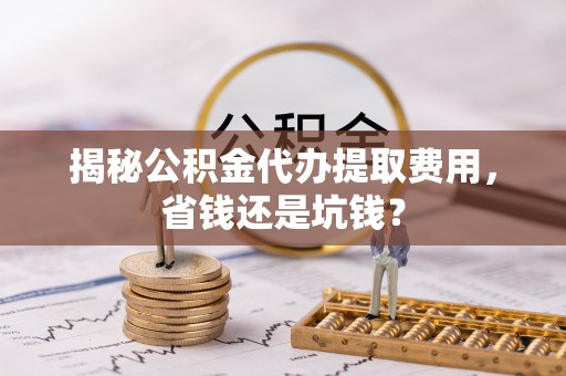 宁乡揭秘公积金代办提取费用，省钱还是坑钱？