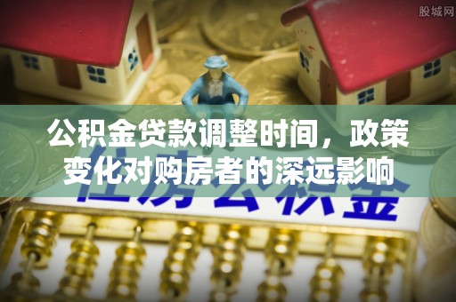 宁乡公积金贷款调整时间，政策变化对购房者的深远影响