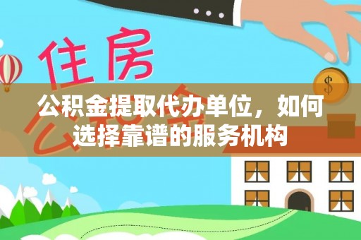 宁乡公积金提取代办单位，如何选择靠谱的服务机构