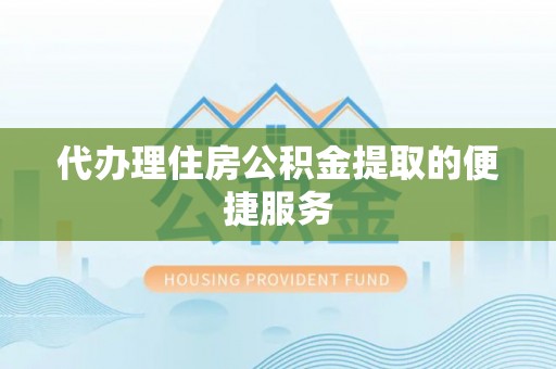 宁乡代办理住房公积金提取的便捷服务