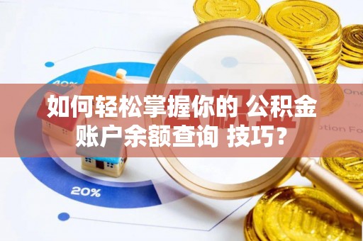 宁乡如何轻松掌握你的 公积金账户余额查询 技巧？