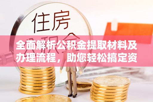 宁乡全面解析公积金提取材料及办理流程，助您轻松搞定资金提取