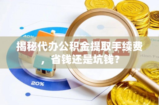 宁乡揭秘代办公积金提取手续费，省钱还是坑钱？