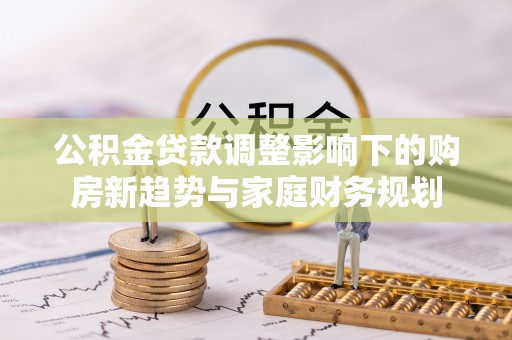 宁乡公积金贷款调整影响下的购房新趋势与家庭财务规划