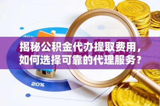 宁乡揭秘公积金代办提取费用，如何选择可靠的代理服务？