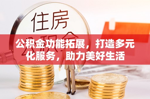 宁乡公积金功能拓展，打造多元化服务，助力美好生活