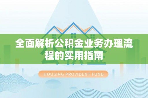 宁乡全面解析公积金业务办理流程的实用指南