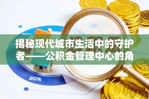 宁乡揭秘现代城市生活中的守护者——公积金管理中心的角色与价值