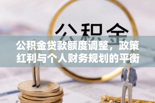 宁乡公积金贷款额度调整，政策红利与个人财务规划的平衡之道