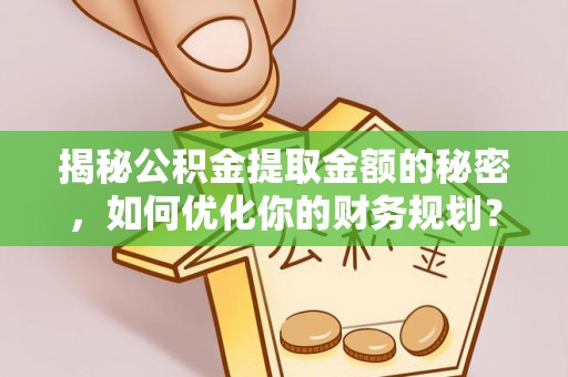 宁乡揭秘公积金提取金额的秘密，如何优化你的财务规划？