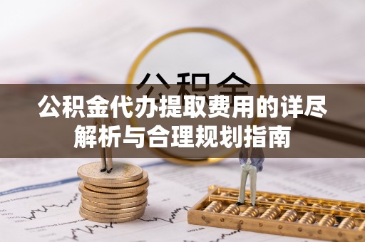 宁乡公积金代办提取费用的详尽解析与合理规划指南