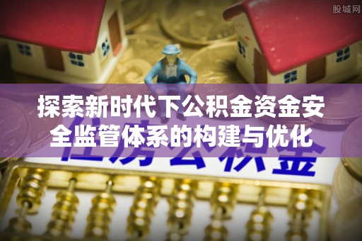 宁乡探索新时代下公积金资金安全监管体系的构建与优化