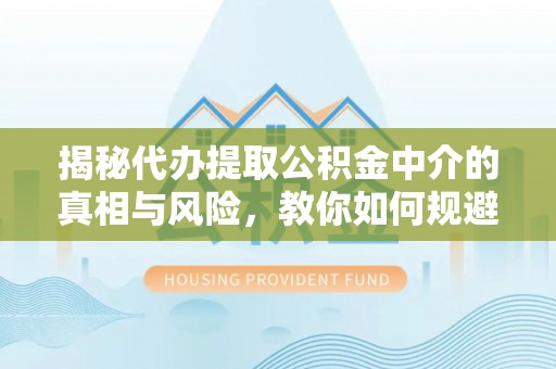 宁乡揭秘代办提取公积金中介的真相与风险，教你如何规避陷阱
