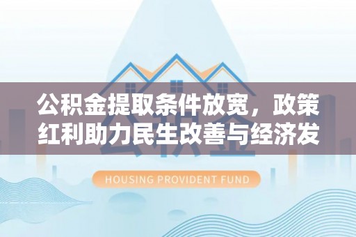 宁乡公积金提取条件放宽，政策红利助力民生改善与经济发展