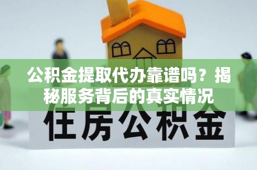 宁乡公积金提取代办靠谱吗？揭秘服务背后的真实情况