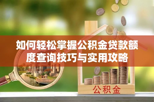 宁乡如何轻松掌握公积金贷款额度查询技巧与实用攻略